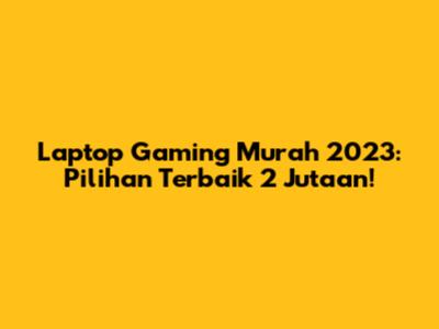 Laptop Gaming Murah 2023: Pilihan Terbaik 2 Jutaan!