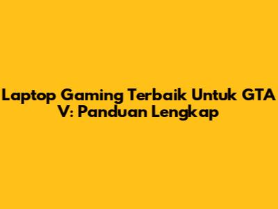 Laptop Gaming Terbaik Untuk GTA V: Panduan Lengkap