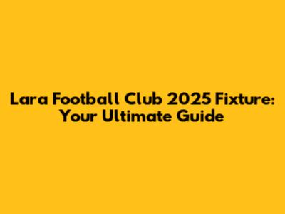 Lara Football Club 2025 Fixture: Your Ultimate Guide