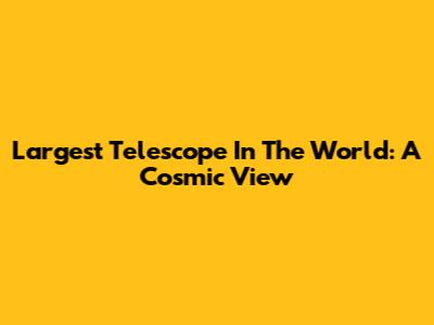 Largest Telescope In The World: A Cosmic View