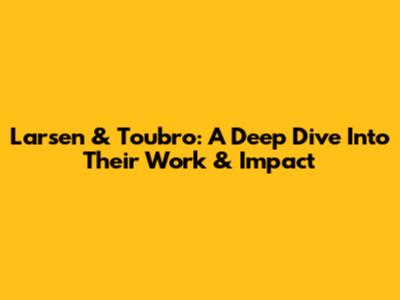 Larsen & Toubro: A Deep Dive Into Their Work & Impact