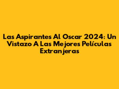 Las Aspirantes Al Oscar 2024: Un Vistazo A Las Mejores Películas Extranjeras