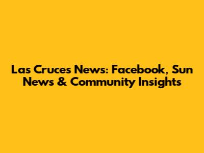 Las Cruces News: Facebook, Sun News & Community Insights