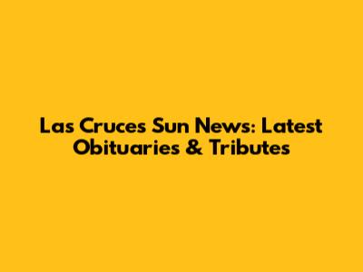 Las Cruces Sun News: Latest Obituaries & Tributes
