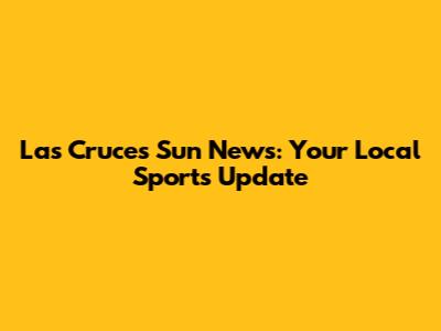 Las Cruces Sun News: Your Local Sports Update