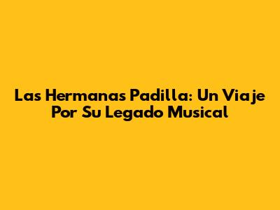 Las Hermanas Padilla: Un Viaje Por Su Legado Musical