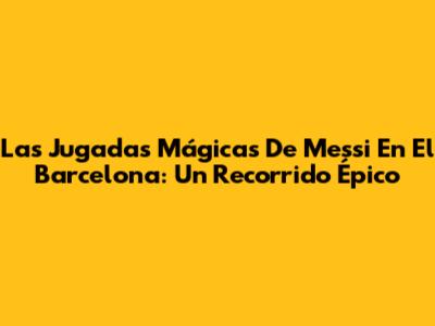 Las Jugadas Mágicas De Messi En El Barcelona: Un Recorrido Épico