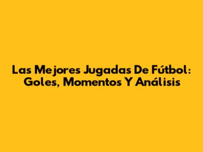 Las Mejores Jugadas De Fútbol: Goles, Momentos Y Análisis