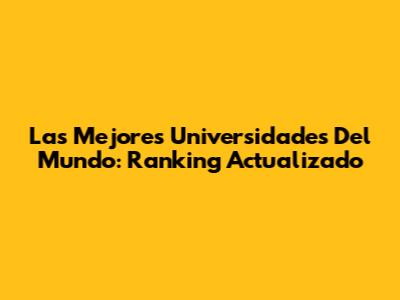 Las Mejores Universidades Del Mundo: Ranking Actualizado