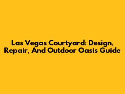Las Vegas Courtyard: Design, Repair, And Outdoor Oasis Guide