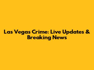 Las Vegas Crime: Live Updates & Breaking News