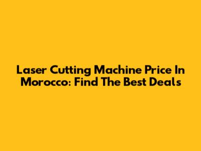 Laser Cutting Machine Price In Morocco: Find The Best Deals