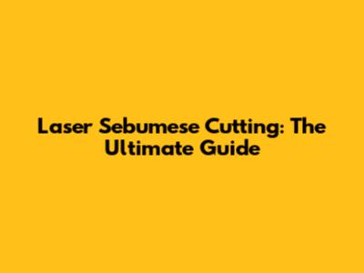 Laser Sebumese Cutting: The Ultimate Guide