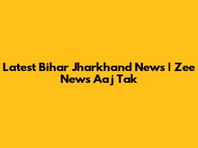 Latest Bihar Jharkhand News | Zee News Aaj Tak
