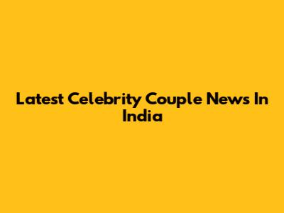 Latest Celebrity Couple News In India