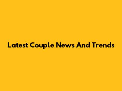 Latest Couple News And Trends