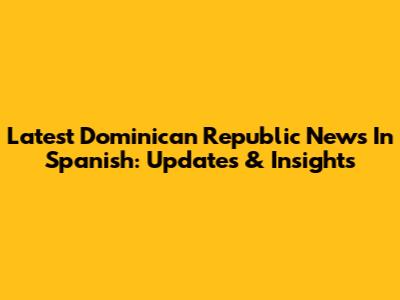 Latest Dominican Republic News In Spanish: Updates & Insights