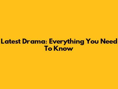 Latest Drama: Everything You Need To Know