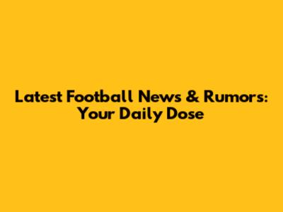 Latest Football News & Rumors: Your Daily Dose