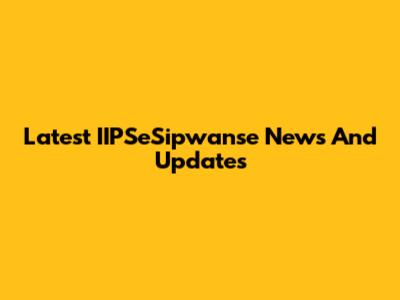Latest IIPSeSipwanse News And Updates