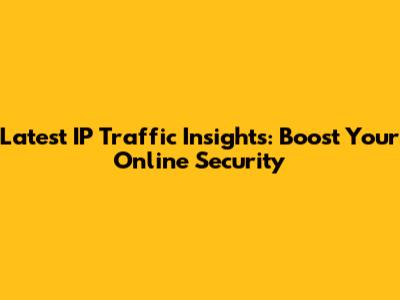 Latest IP Traffic Insights: Boost Your Online Security