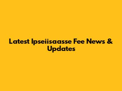 Latest Ipseiisaasse Fee News & Updates