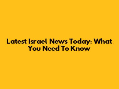 Latest Israel News Today: What You Need To Know