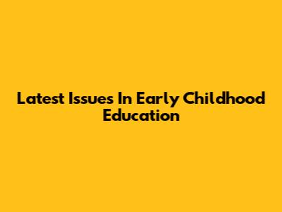 Latest Issues In Early Childhood Education