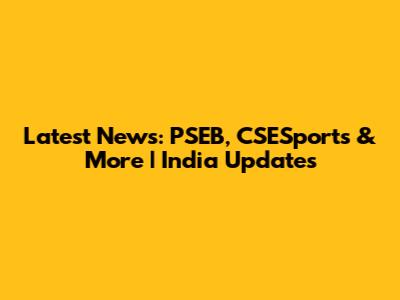 Latest News: PSEB, CSESports & More | India Updates