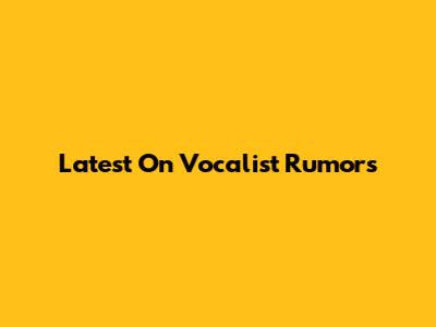 Latest On Vocalist Rumors
