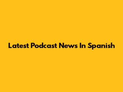 Latest Podcast News In Spanish