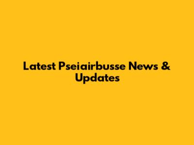 Latest Pseiairbusse News & Updates