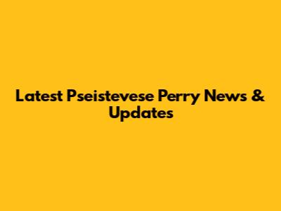 Latest Pseistevese Perry News & Updates
