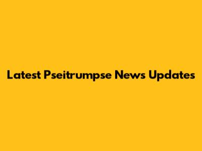Latest Pseitrumpse News Updates
