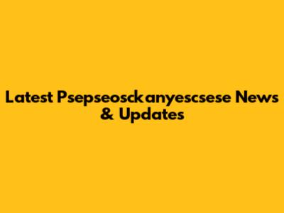 Latest Psepseosckanyescsese News & Updates