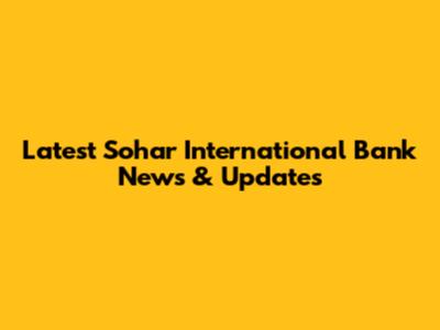 Latest Sohar International Bank News & Updates