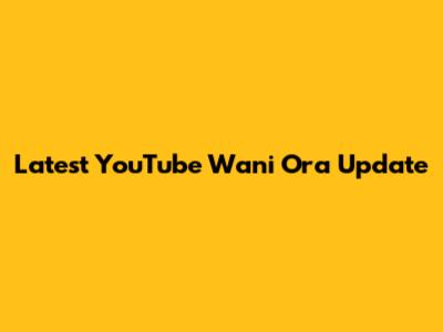 Latest YouTube Wani Ora Update