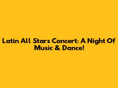Latin All Stars Concert: A Night Of Music & Dance!