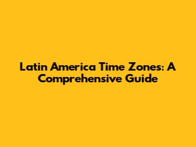 Latin America Time Zones: A Comprehensive Guide