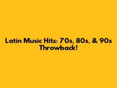 Latin Music Hits: 70s, 80s, & 90s Throwback!