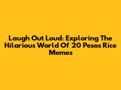 Laugh Out Loud: Exploring The Hilarious World Of 20 Pesos Rice Memes