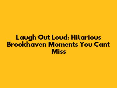 Laugh Out Loud: Hilarious Brookhaven Moments You Can't Miss