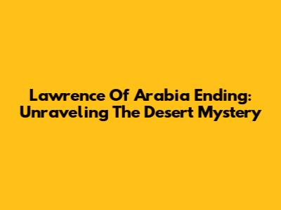 Lawrence Of Arabia Ending: Unraveling The Desert Mystery