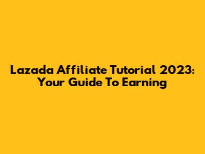 Lazada Affiliate Tutorial 2023: Your Guide To Earning