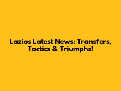 Lazio's Latest News: Transfers, Tactics & Triumphs!