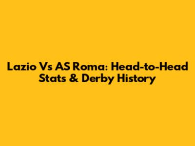 Lazio Vs AS Roma: Head-to-Head Stats & Derby History