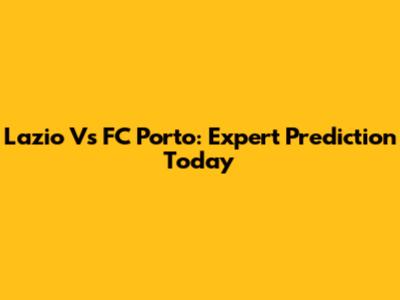 Lazio Vs FC Porto: Expert Prediction Today