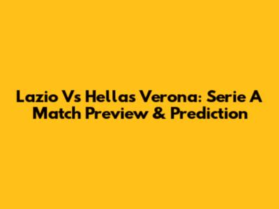 Lazio Vs Hellas Verona: Serie A Match Preview & Prediction