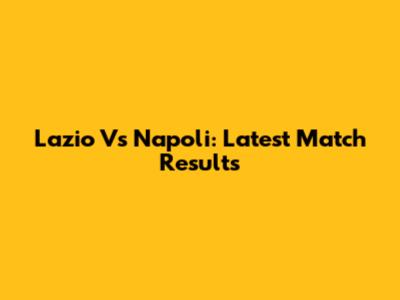 Lazio Vs Napoli: Latest Match Results