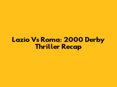 Lazio Vs Roma: 2000 Derby Thriller Recap